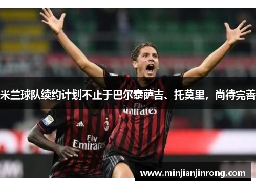 米兰球队续约计划不止于巴尔泰萨吉、托莫里，尚待完善