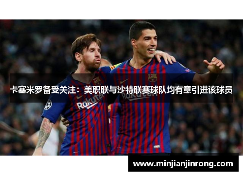 卡塞米罗备受关注：美职联与沙特联赛球队均有意引进该球员