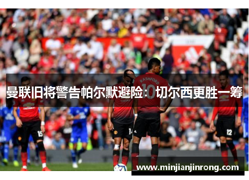 曼联旧将警告帕尔默避险：切尔西更胜一筹